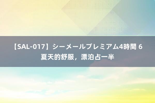 【SAL-017】シーメールプレミアム4時間 6 夏天的舒服，漂泊占一半