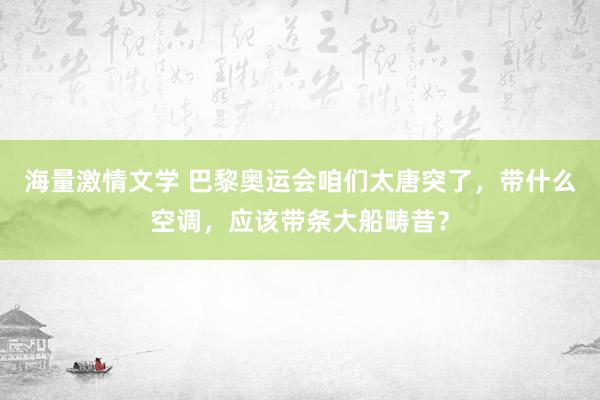 海量激情文学 巴黎奥运会咱们太唐突了，带什么空调，应该带条大船畴昔？