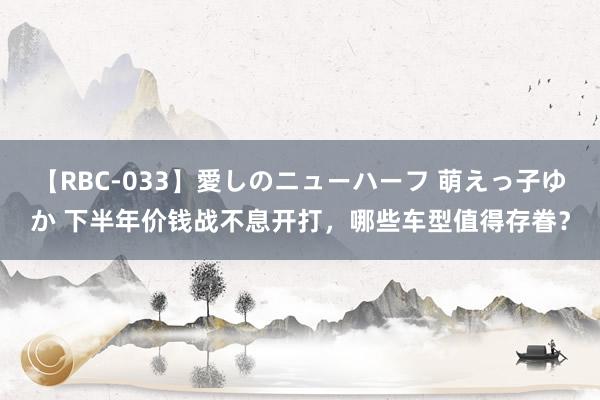 【RBC-033】愛しのニューハーフ 萌えっ子ゆか 下半年价钱战不息开打，哪些车型值得存眷？