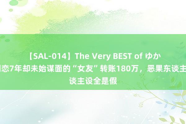 【SAL-014】The Very BEST of ゆか 须眉给网恋7年却未始谋面的“女友”转账180万，恶果东谈主设全是假