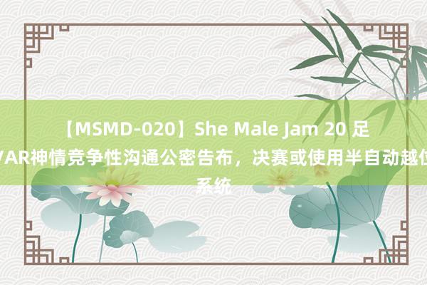 【MSMD-020】She Male Jam 20 足协杯VAR神情竞争性沟通公密告布，决赛或使用半自动越位系统