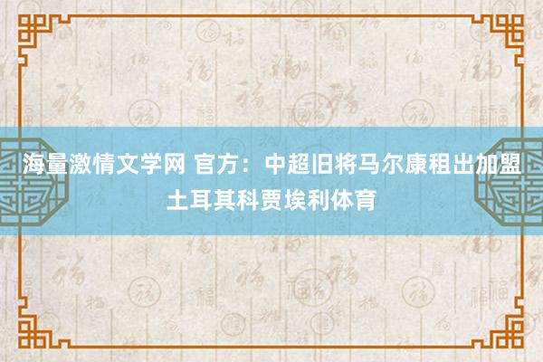 海量激情文学网 官方：中超旧将马尔康租出加盟土耳其科贾埃利体育