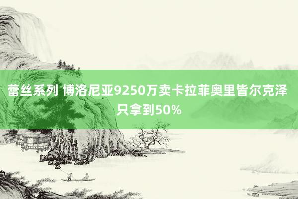 蕾丝系列 博洛尼亚9250万卖卡拉菲奥里皆尔克泽 只拿到50%