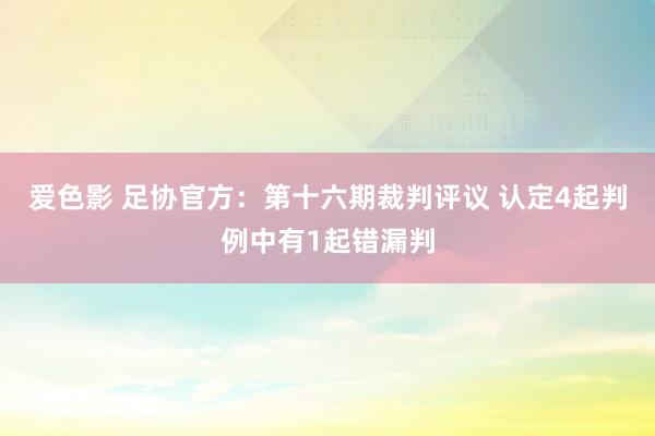 爱色影 足协官方：第十六期裁判评议 认定4起判例中有1起错漏判