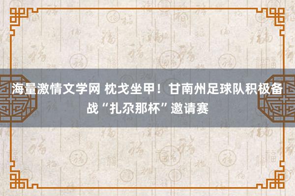 海量激情文学网 枕戈坐甲！甘南州足球队积极备战“扎尕那杯”邀请赛