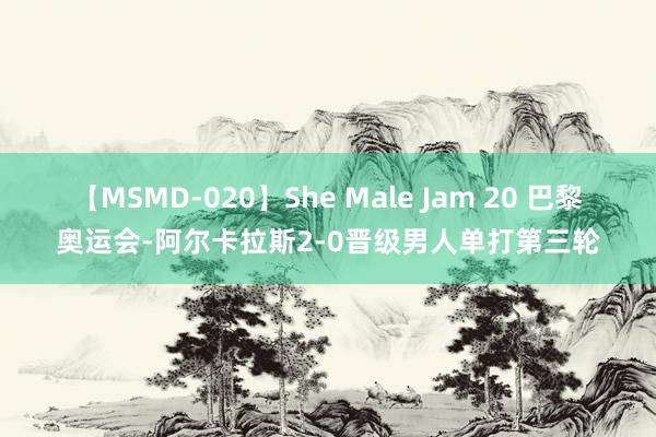 【MSMD-020】She Male Jam 20 巴黎奥运会-阿尔卡拉斯2-0晋级男人单打第三轮