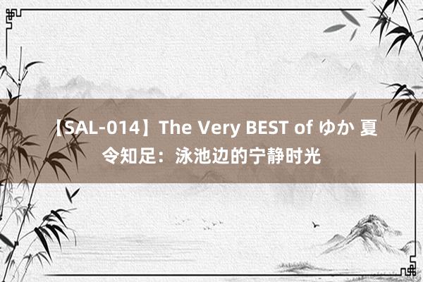 【SAL-014】The Very BEST of ゆか 夏令知足：泳池边的宁静时光