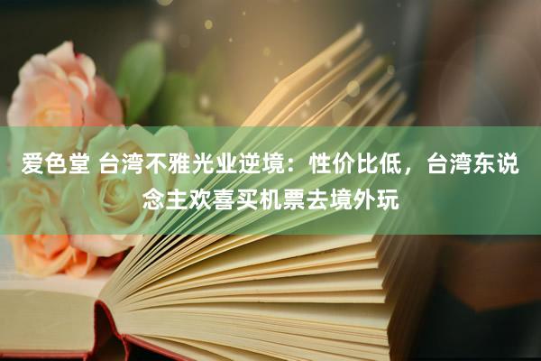 爱色堂 台湾不雅光业逆境：性价比低，台湾东说念主欢喜买机票去境外玩