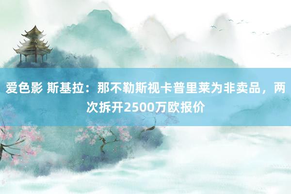 爱色影 斯基拉：那不勒斯视卡普里莱为非卖品，两次拆开2500万欧报价