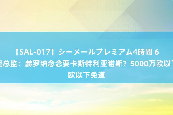 【SAL-017】シーメールプレミアム4時間 6 拉都奥总监：赫罗纳念念要卡斯特利亚诺斯？5000万欧以下免道