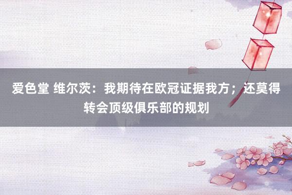 爱色堂 维尔茨：我期待在欧冠证据我方；还莫得转会顶级俱乐部的规划