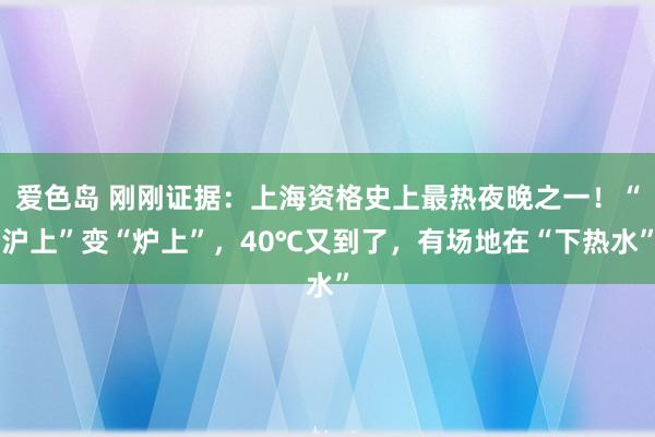 爱色岛 刚刚证据：上海资格史上最热夜晚之一！“沪上”变“炉上”，40℃又到了，有场地在“下热水”