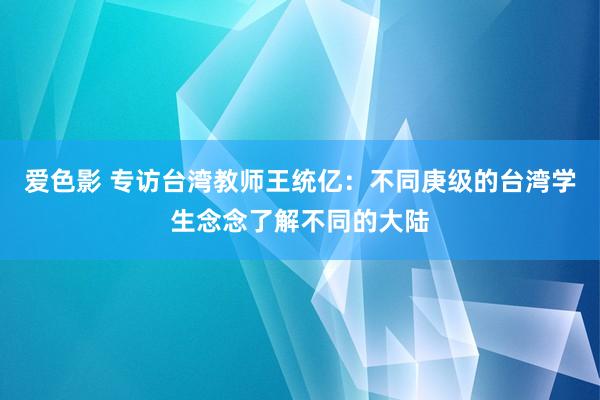 爱色影 专访台湾教师王统亿：不同庚级的台湾学生念念了解不同的大陆