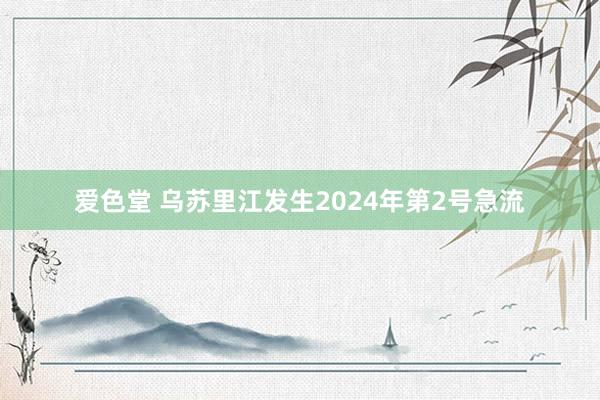 爱色堂 乌苏里江发生2024年第2号急流