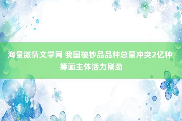 海量激情文学网 我国破钞品品种总量冲突2亿种 筹画主体活力刚劲