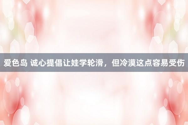 爱色岛 诚心提倡让娃学轮滑，但冷漠这点容易受伤