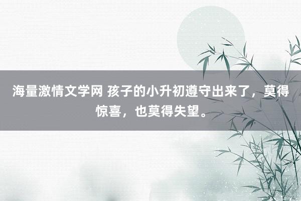 海量激情文学网 孩子的小升初遵守出来了，莫得惊喜，也莫得失望。