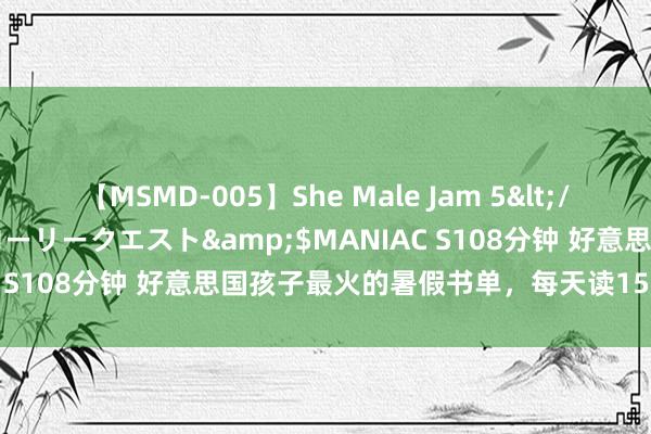 【MSMD-005】She Male Jam 5</a>2008-08-04グローリークエスト&$MANIAC S108分钟 好意思国孩子最火的暑假书单，每天读15分钟就够了