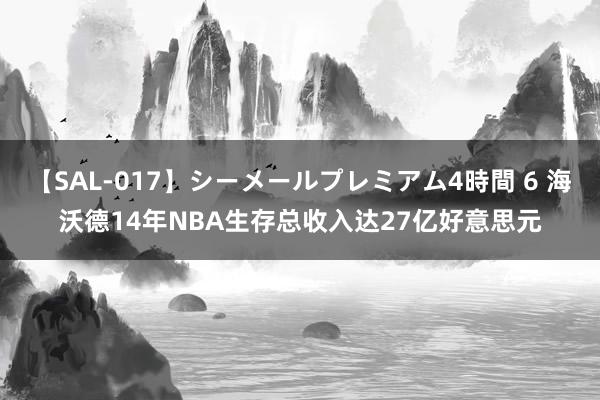 【SAL-017】シーメールプレミアム4時間 6 海沃德14年NBA生存总收入达27亿好意思元