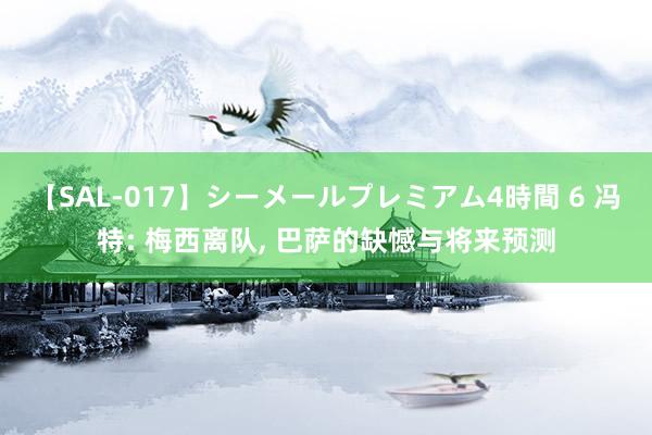 【SAL-017】シーメールプレミアム4時間 6 冯特: 梅西离队， 巴萨的缺憾与将来预测