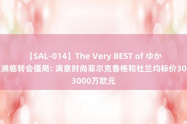 【SAL-014】The Very BEST of ゆか 西汉姆联濒临转会僵局: 满意时尚菲尔克鲁格和杜兰均标价3000万欧元