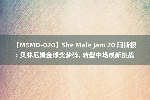 【MSMD-020】She Male Jam 20 阿斯报: 贝林厄姆金球奖梦碎， 转型中场成新挑战