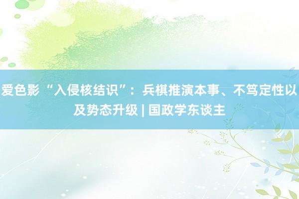 爱色影 “入侵核结识”：兵棋推演本事、不笃定性以及势态升级 | 国政学东谈主