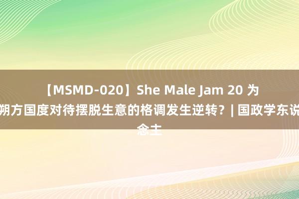 【MSMD-020】She Male Jam 20 为何南朔方国度对待摆脱生意的格调发生逆转？| 国政学东说念主