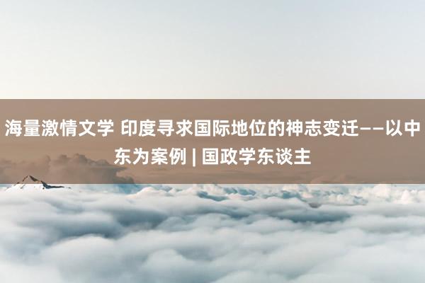 海量激情文学 印度寻求国际地位的神志变迁——以中东为案例 | 国政学东谈主