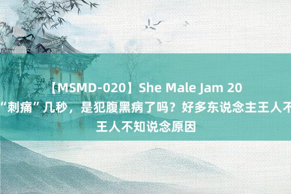 【MSMD-020】She Male Jam 20 胸口倏地会“刺痛”几秒，是犯腹黑病了吗？好多东说念主王人不知说念原因