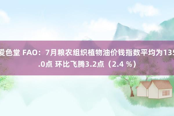 爱色堂 FAO：7月粮农组织植物油价钱指数平均为135.0点 环比飞腾3.2点（2.4 %）