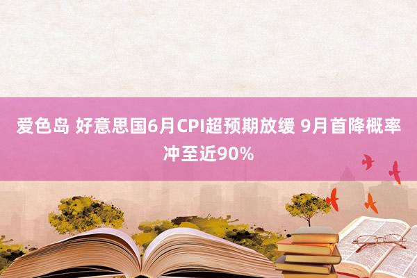 爱色岛 好意思国6月CPI超预期放缓 9月首降概率冲至近90%