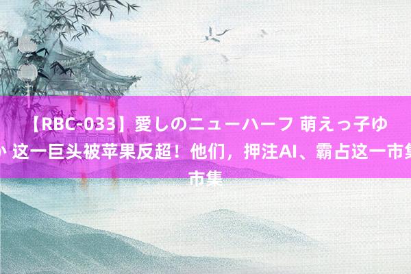 【RBC-033】愛しのニューハーフ 萌えっ子ゆか 这一巨头被苹果反超！他们，押注AI、霸占这一市集