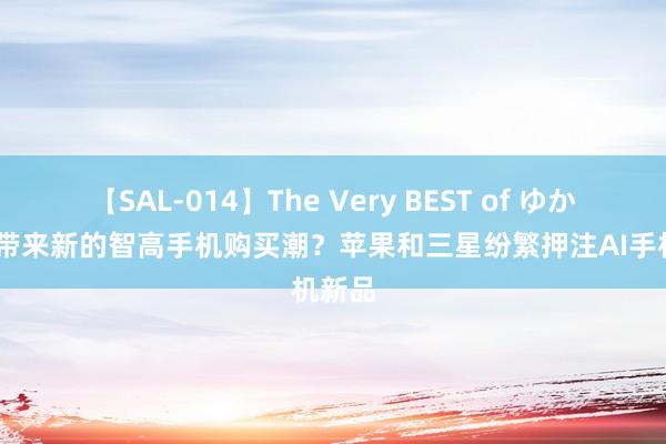 【SAL-014】The Very BEST of ゆか AI将带来新的智高手机购买潮？苹果和三星纷繁押注AI手机新品