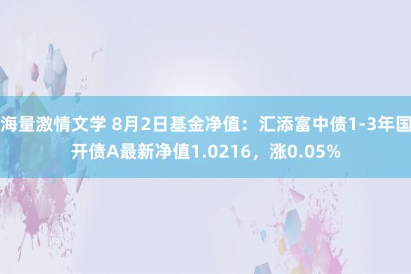 海量激情文学 8月2日基金净值：汇添富中债1-3年国开债A最新净值1.0216，涨0.05%