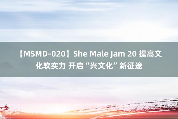 【MSMD-020】She Male Jam 20 提高文化软实力 开启“兴文化”新征途