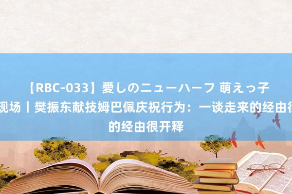 【RBC-033】愛しのニューハーフ 萌えっ子ゆか 现场丨樊振东献技姆巴佩庆祝行为：一谈走来的经由很开释