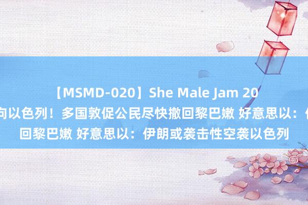 【MSMD-020】She Male Jam 20 整宿间数十枚火箭弹射向以色列！多国敦促公民尽快撤回黎巴嫩 好意思以：伊朗或袭击性空袭以色列