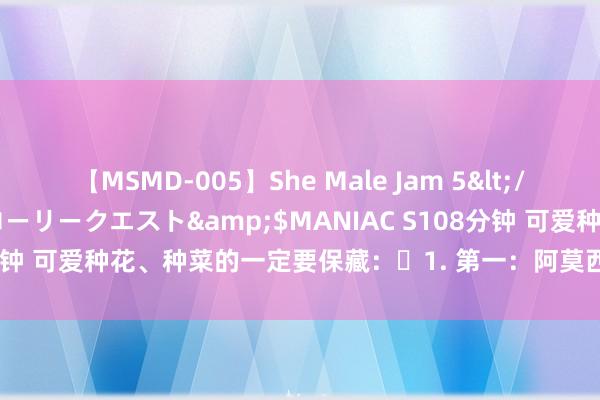 【MSMD-005】She Male Jam 5</a>2008-08-04グローリークエスト&$MANIAC S108分钟 可爱种花、种菜的一定要保藏：​1. 第一：阿莫西林兑水，谨防烂根