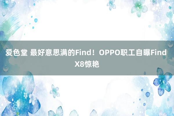 爱色堂 最好意思满的Find！OPPO职工自曝Find X8惊艳