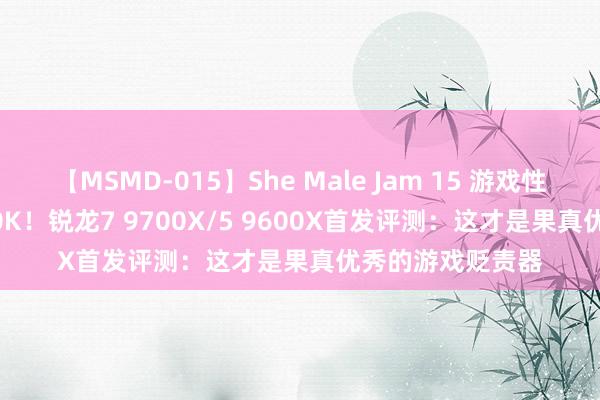 【MSMD-015】She Male Jam 15 游戏性能越过i9-14900K！锐龙7 9700X/5 9600X首发评测：这才是果真优秀的游戏贬责器