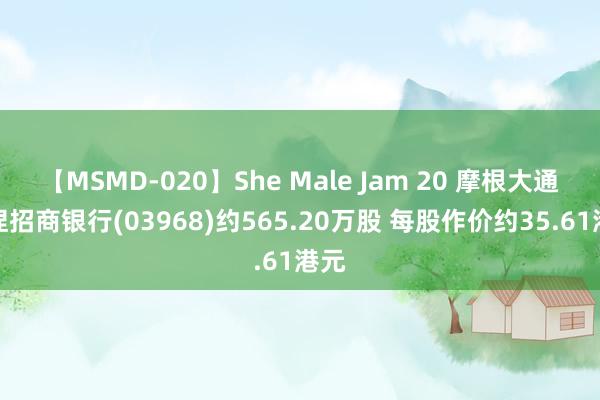 【MSMD-020】She Male Jam 20 摩根大通增捏招商银行(03968)约565.20万股 每股作价约35.61港元