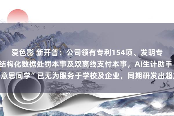 爱色影 新开普：公司领有专利154项、发明专利31项，研发告捷非结构化数据处罚本事及双离线支付本事，AI生计助手“小好意思同学”已无为服务于学校及企业，同期研发出超声波燃气计量模组，卓著同业业