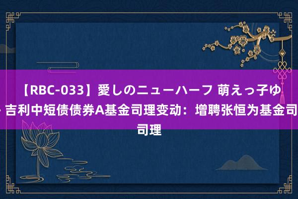 【RBC-033】愛しのニューハーフ 萌えっ子ゆか 吉利中短债债券A基金司理变动：增聘张恒为基金司理