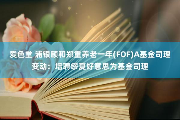 爱色堂 浦银颐和郑重养老一年(FOF)A基金司理变动：增聘缪夏好意思为基金司理