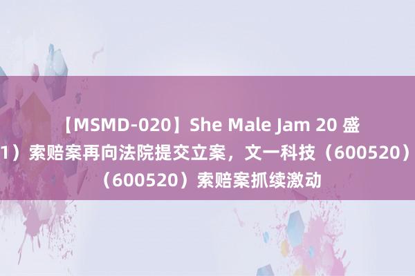 【MSMD-020】She Male Jam 20 盛屯矿业（600711）索赔案再向法院提交立案，文一科技（600520）索赔案抓续激动