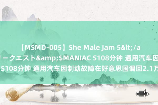 【MSMD-005】She Male Jam 5</a>2008-08-04グローリークエスト&$MANIAC S108分钟 通用汽车因制动故障在好意思国调回2.1万辆SUV