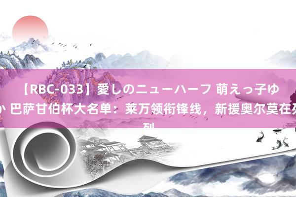 【RBC-033】愛しのニューハーフ 萌えっ子ゆか 巴萨甘伯杯大名单：莱万领衔锋线，新援奥尔莫在列