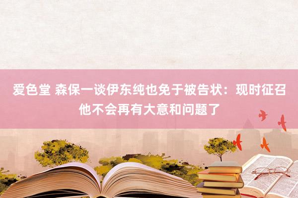 爱色堂 森保一谈伊东纯也免于被告状：现时征召他不会再有大意和问题了