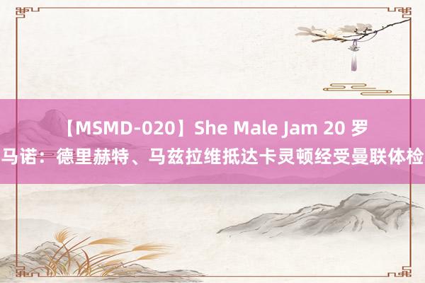 【MSMD-020】She Male Jam 20 罗马诺：德里赫特、马兹拉维抵达卡灵顿经受曼联体检